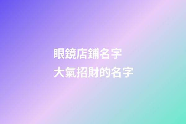 眼鏡店鋪名字 大氣招財的名字-第1張-店鋪起名-玄機派